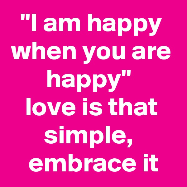 "I am happy when you are happy" 
love is that simple, 
 embrace it