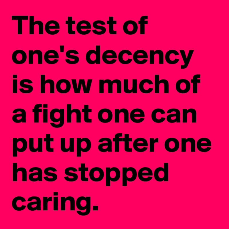 The test of one's decency is how much of a fight one can put up after one has stopped caring.
