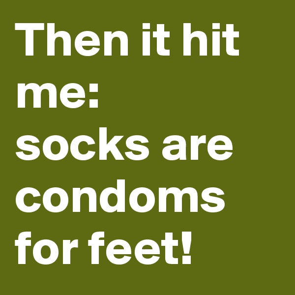 Then it hit me: 
socks are condoms
for feet!