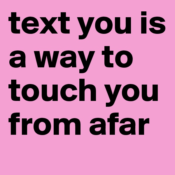 text you is a way to touch you from afar