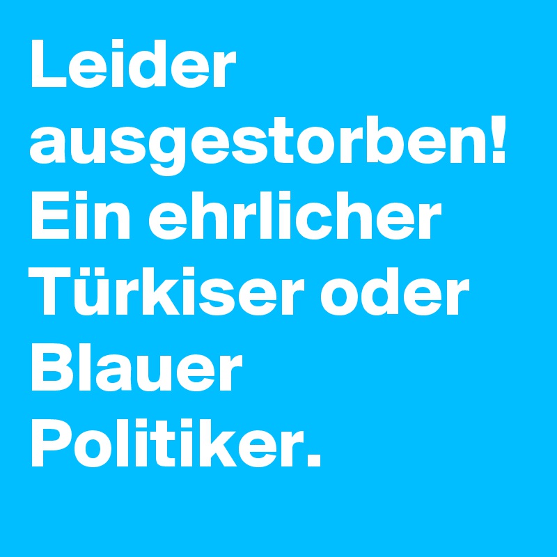 Leider ausgestorben!
Ein ehrlicher Türkiser oder Blauer Politiker.