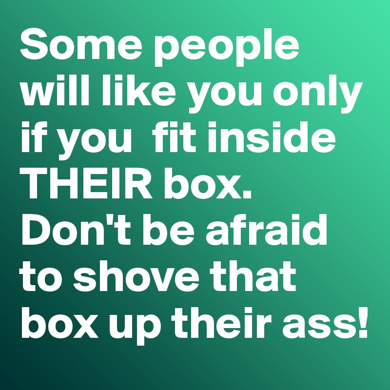 Some people will like you only if you  fit inside  THEIR box. 
Don't be afraid to shove that box up their ass!