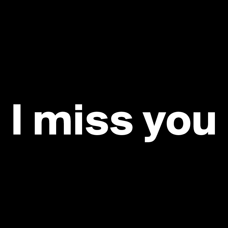 

I miss you
