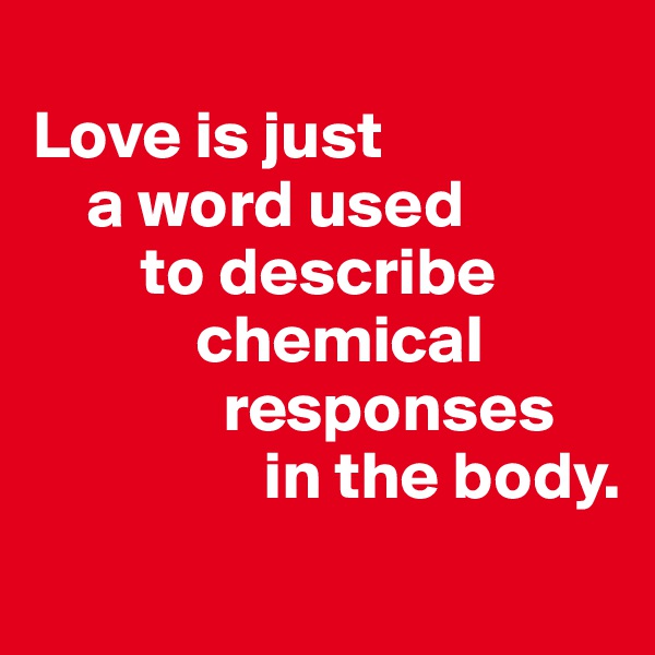 
Love is just 
    a word used         
        to describe 
            chemical 
              responses        
                 in the body.
