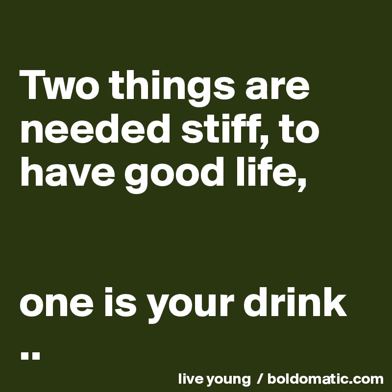 
Two things are needed stiff, to have good life,


one is your drink
..