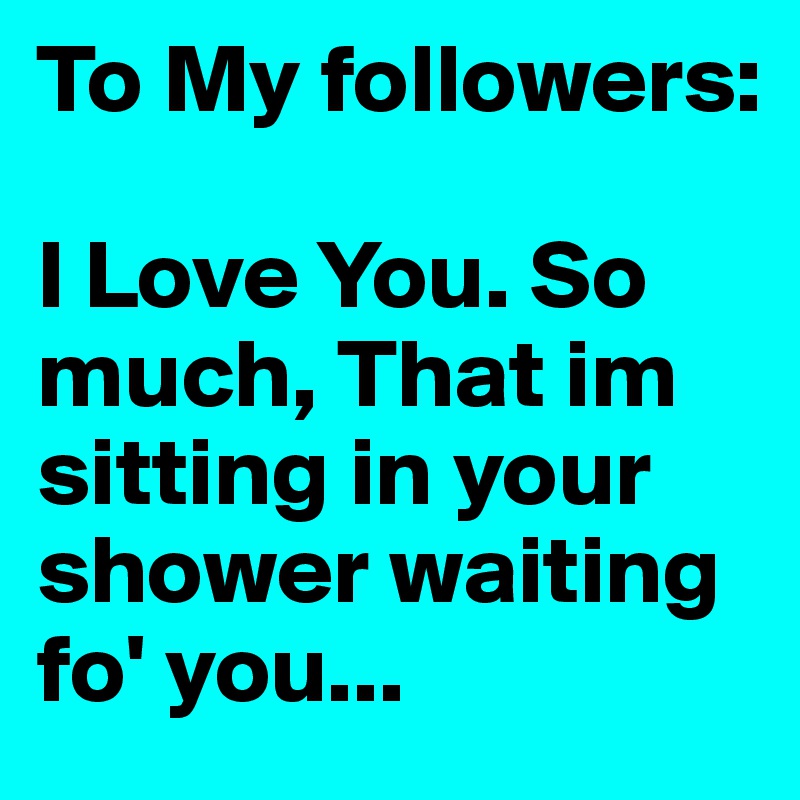 To My followers:

I Love You. So much, That im sitting in your shower waiting fo' you...
