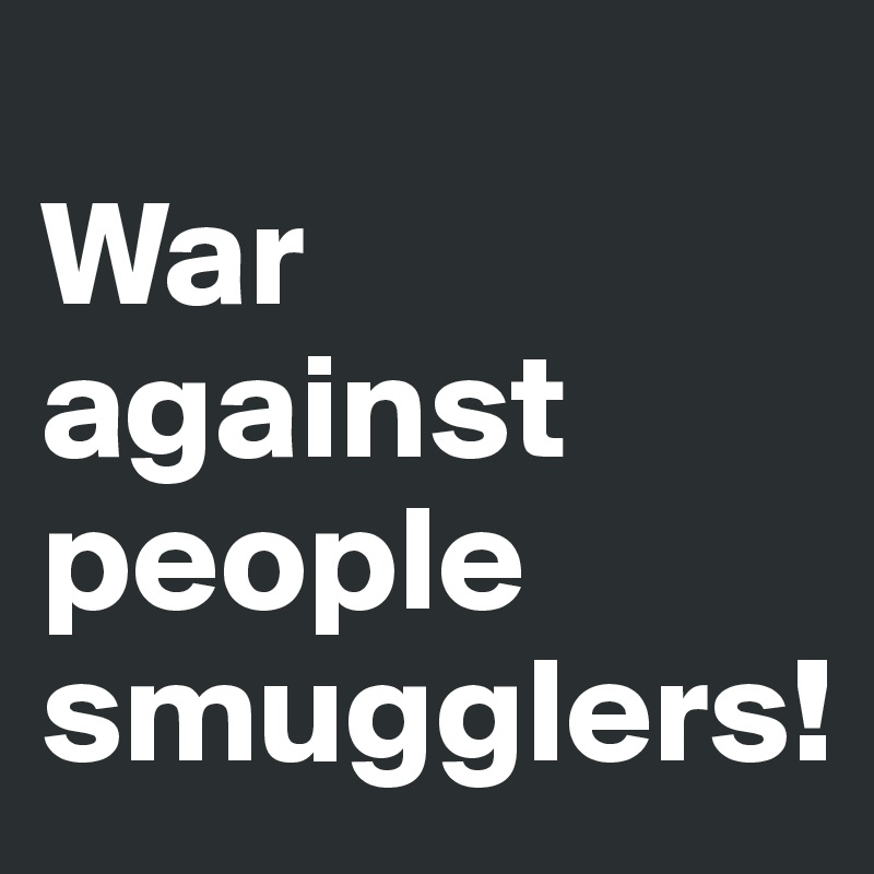 
War
against 
people smugglers!