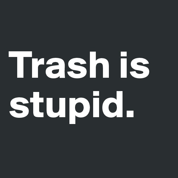 
Trash is stupid.

