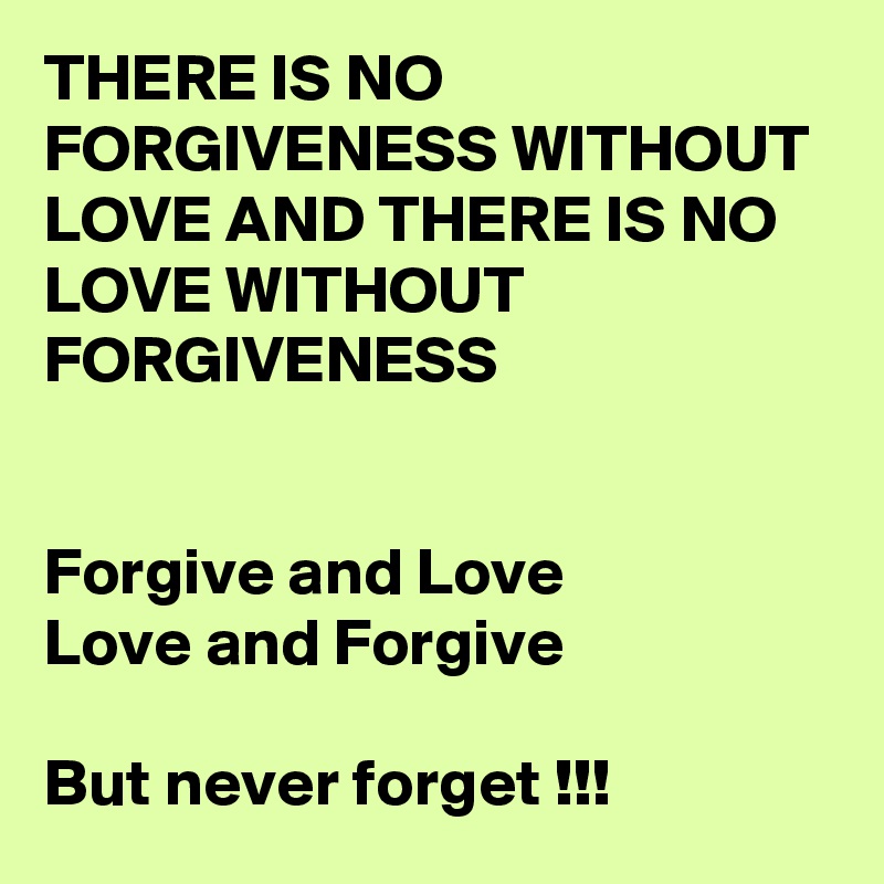 THERE IS NO FORGIVENESS WITHOUT LOVE AND THERE IS NO LOVE WITHOUT FORGIVENESS


Forgive and Love 
Love and Forgive

But never forget !!!