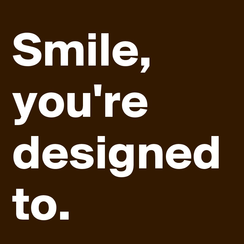 Smile, you're designed to.