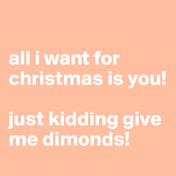 

all i want for christmas is you!

just kidding give me dimonds!