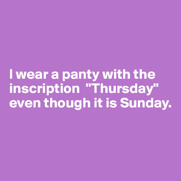 



I wear a panty with the inscription  "Thursday" even though it is Sunday.



