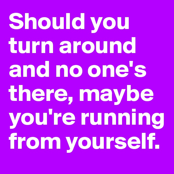 Should you turn around and no one's there, maybe you're running from yourself.