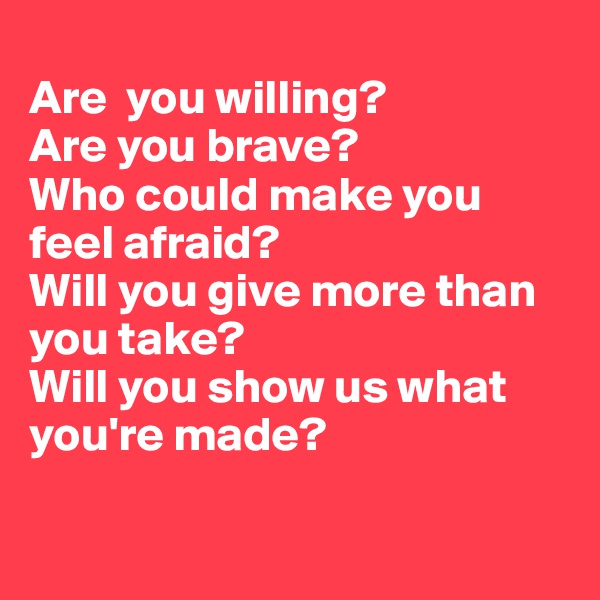 
Are  you willing? 
Are you brave?
Who could make you feel afraid?
Will you give more than you take?
Will you show us what you're made?

