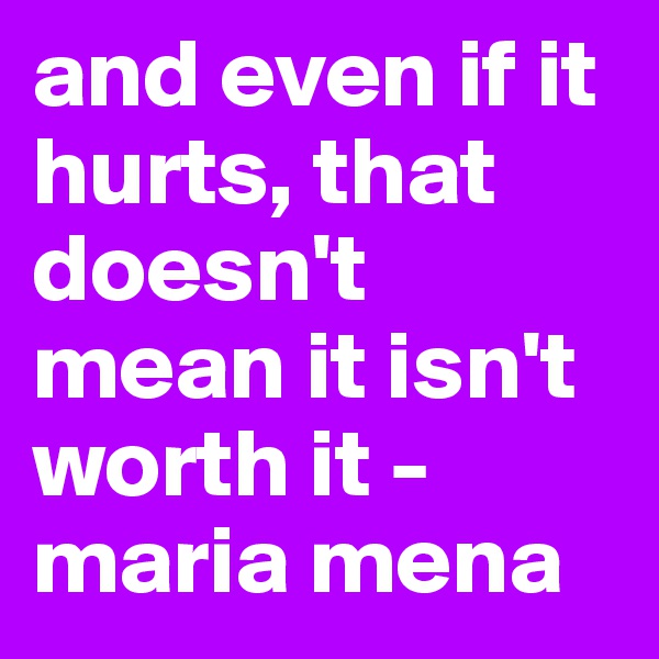 and even if it hurts, that doesn't mean it isn't worth it - maria mena