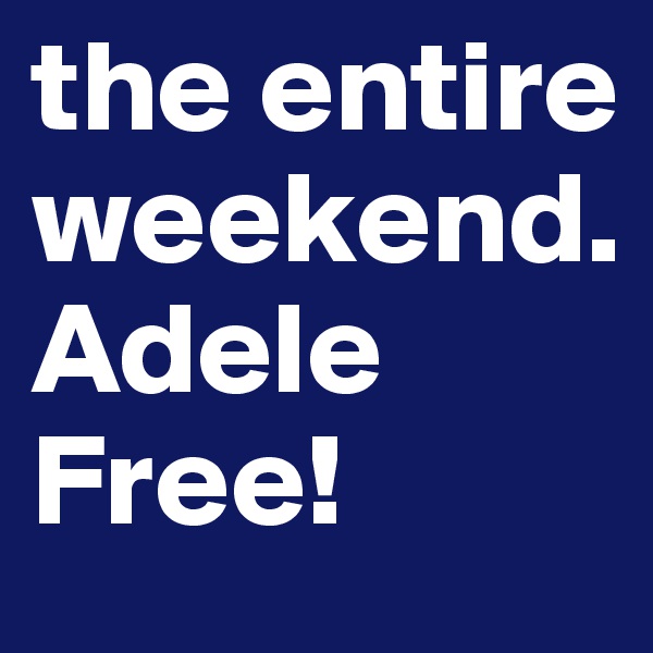 the entire weekend.  
Adele
Free! 