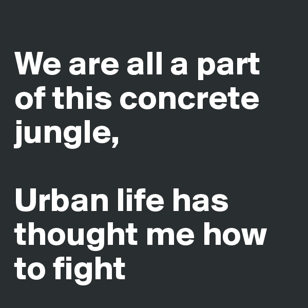 
We are all a part of this concrete jungle,

Urban life has thought me how to fight