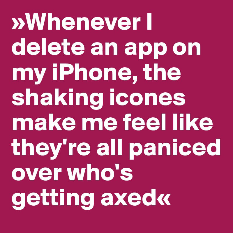 »Whenever I delete an app on my iPhone, the shaking icones make me feel like they're all paniced over who's getting axed«
