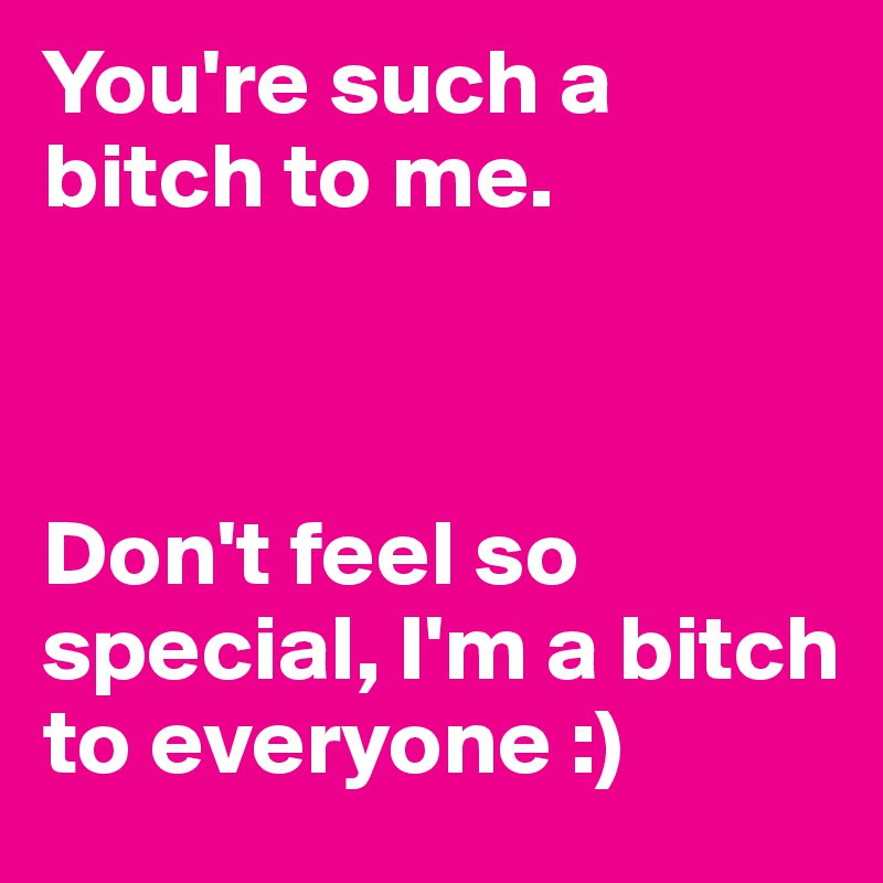 You're such a bitch to me.



Don't feel so special, I'm a bitch to everyone :) 