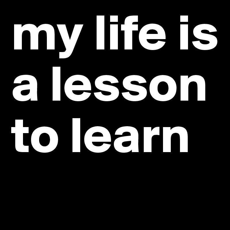 my life is a lesson to learn 
