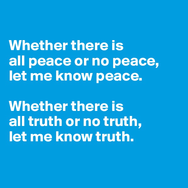 

Whether there is 
all peace or no peace,
let me know peace.

Whether there is 
all truth or no truth,
let me know truth.

