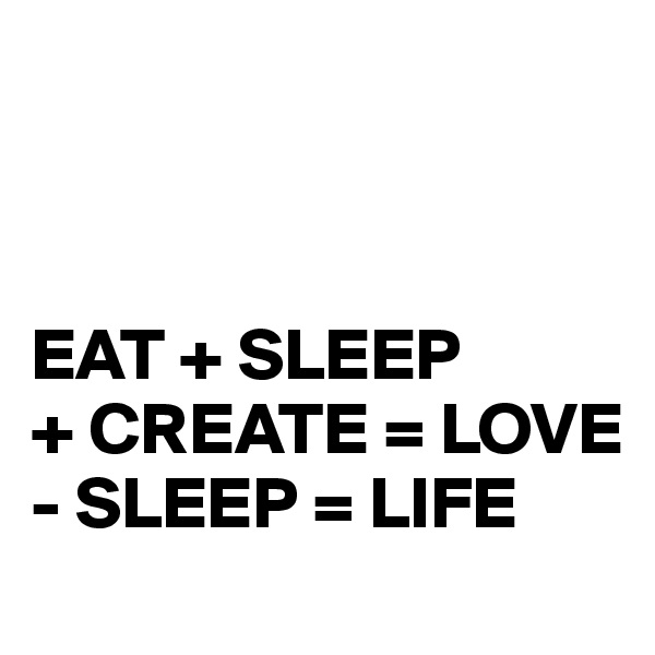



EAT + SLEEP
+ CREATE = LOVE
- SLEEP = LIFE