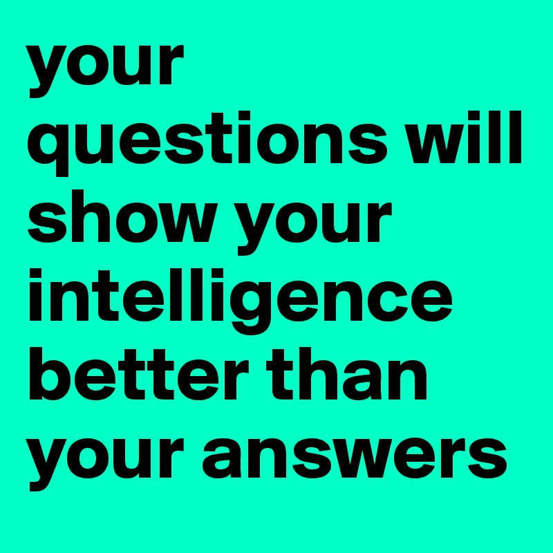 your questions will show your intelligence better than your answers
