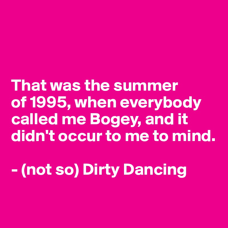 



That was the summer 
of 1995, when everybody called me Bogey, and it didn't occur to me to mind. 

- (not so) Dirty Dancing 

