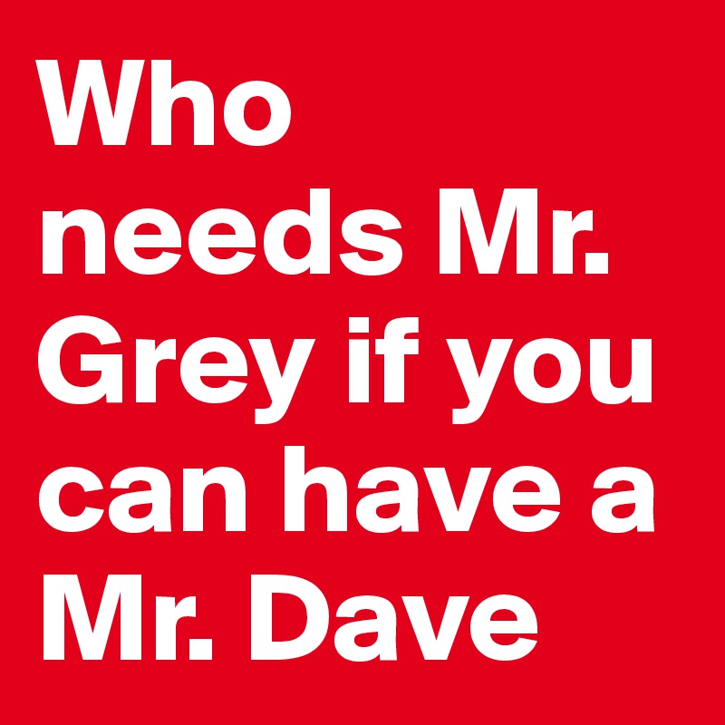 Who needs Mr. Grey if you can have a Mr. Dave