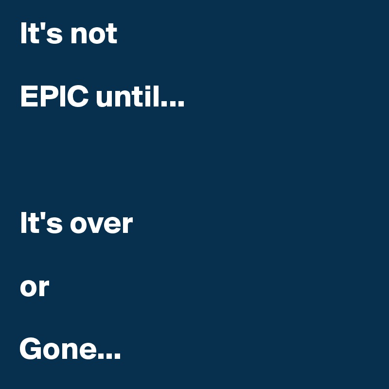 It's not

EPIC until...



It's over

or

Gone...
