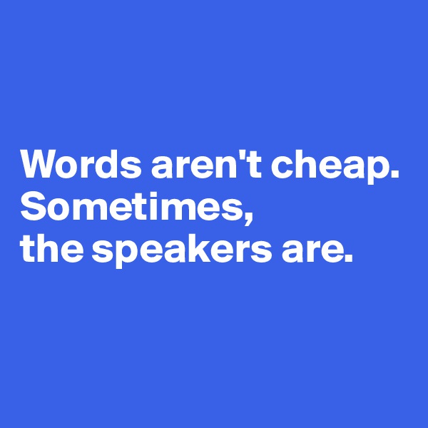 


Words aren't cheap. Sometimes, 
the speakers are.


