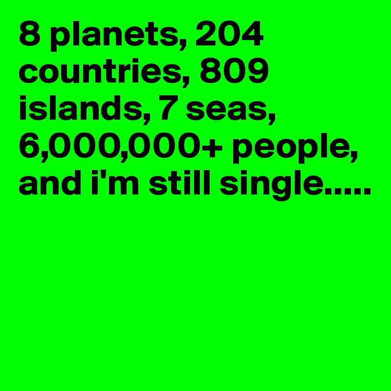 8 planets, 204 countries, 809 islands, 7 seas,
6,000,000+ people,
and i'm still single.....



