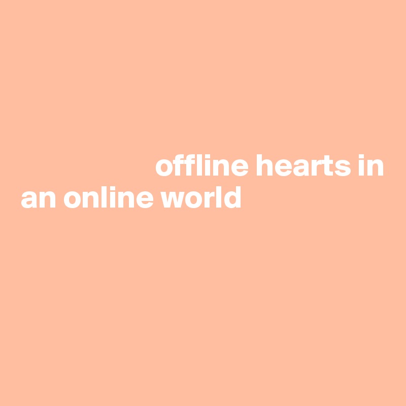 



                     offline hearts in 
an online world




