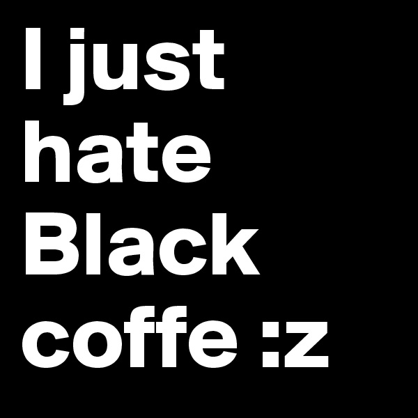 I just hate Black coffe :z