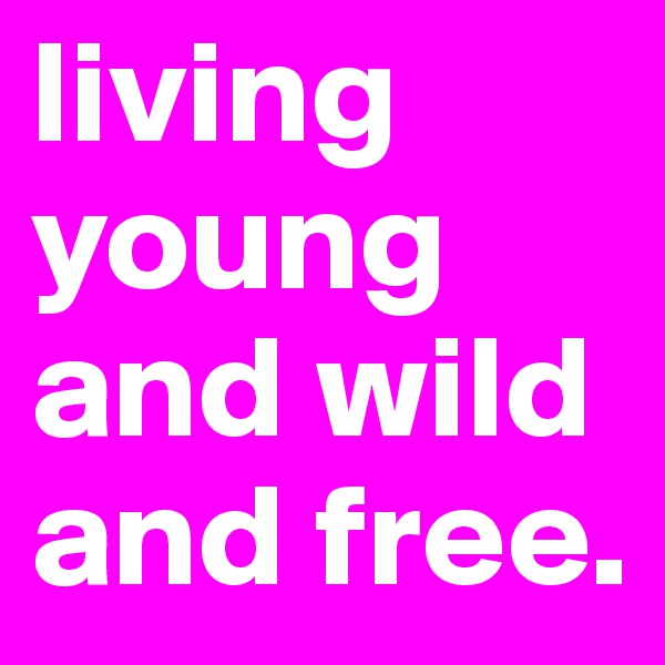 living young and wild and free.