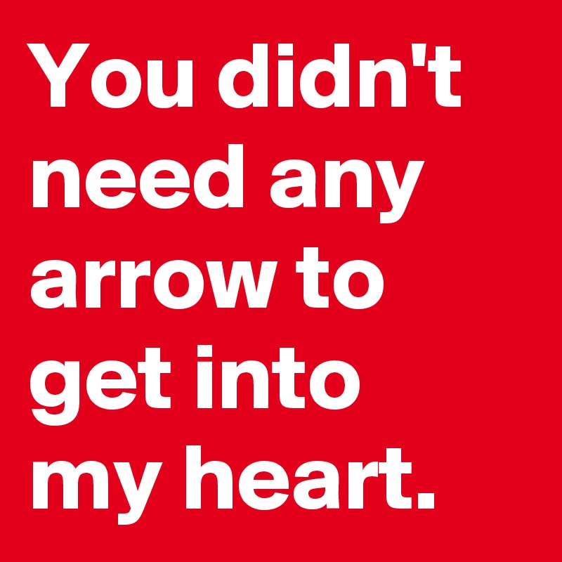 You didn't need any arrow to get into my heart.