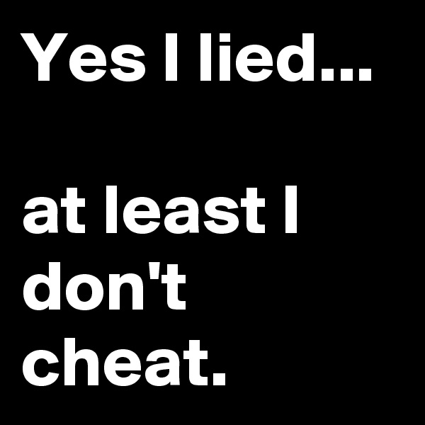 Yes I lied...

at least I don't cheat.