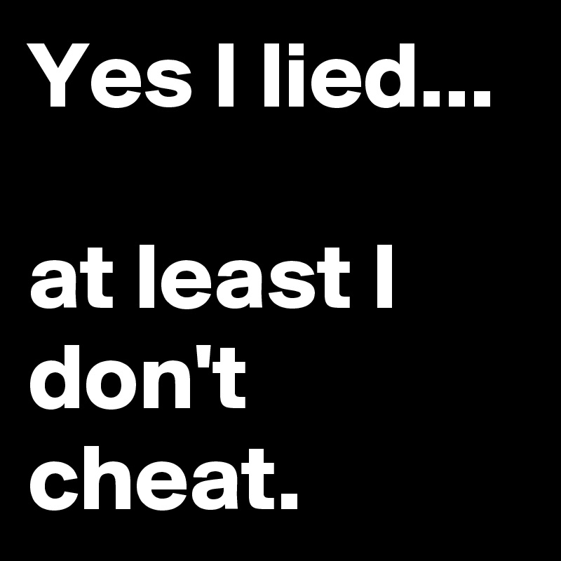Yes I lied...

at least I don't cheat.