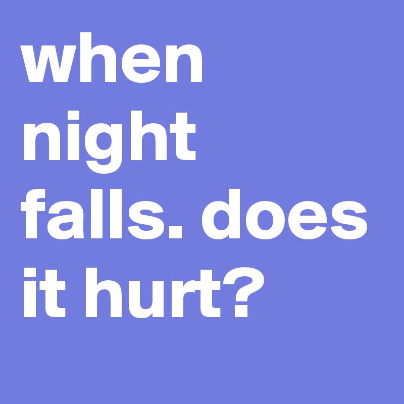 when night falls. does it hurt?