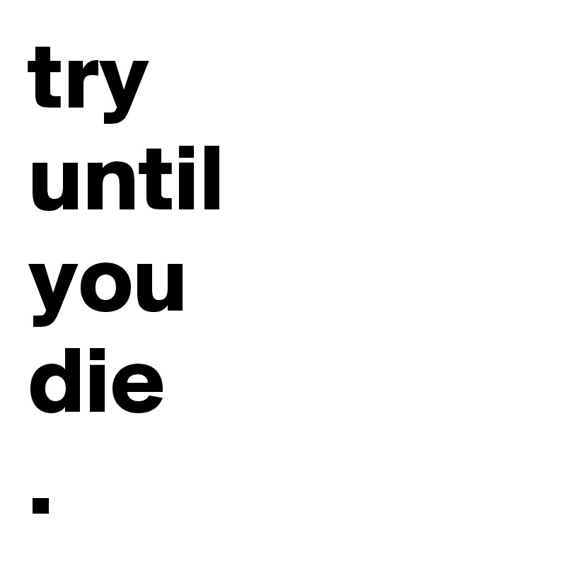 try
until
you
die
. 
