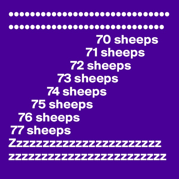 ••••••••••••••••••••••••••••••
•••••••••••••••••••••••••••••
                                  70 sheeps
                              71 sheeps
                        72 sheeps
                   73 sheeps
               74 sheeps
         75 sheeps
    76 sheeps
 77 sheeps
Zzzzzzzzzzzzzzzzzzzzzzz
zzzzzzzzzzzzzzzzzzzzzzzz
