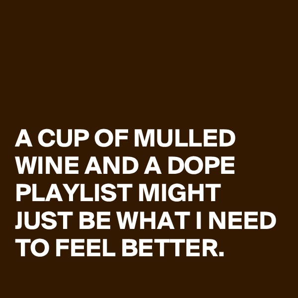 



A CUP OF MULLED WINE AND A DOPE PLAYLIST MIGHT JUST BE WHAT I NEED TO FEEL BETTER.