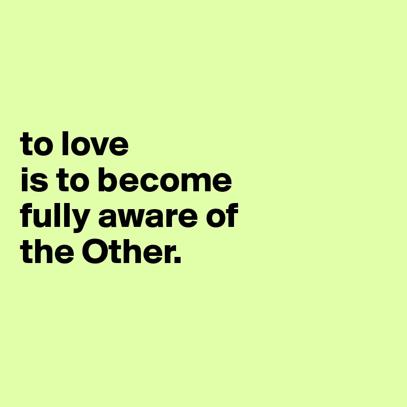 


to love 
is to become 
fully aware of 
the Other.


