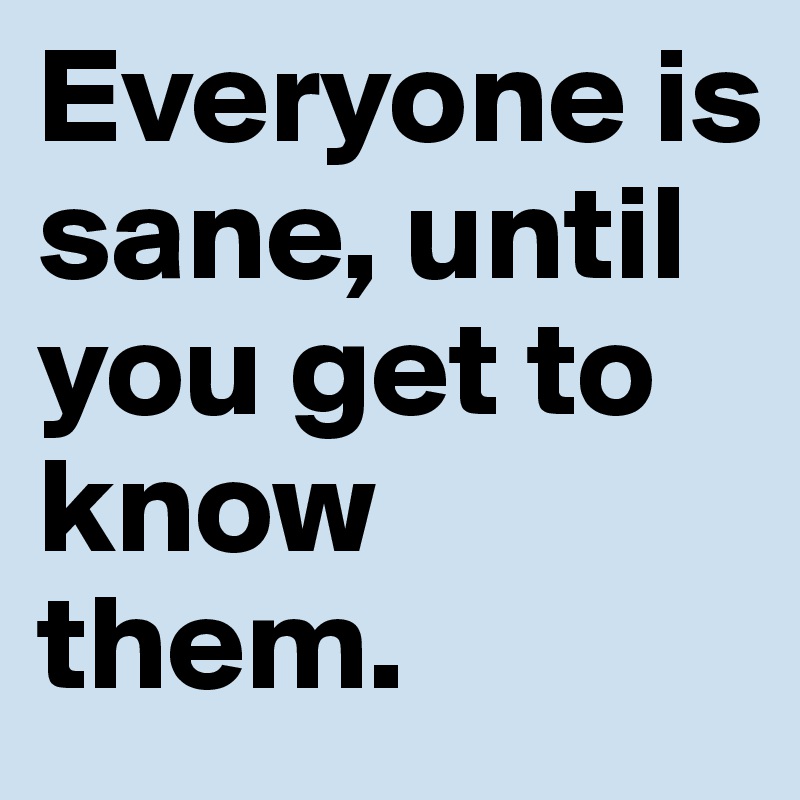 Everyone is sane, until you get to know them.