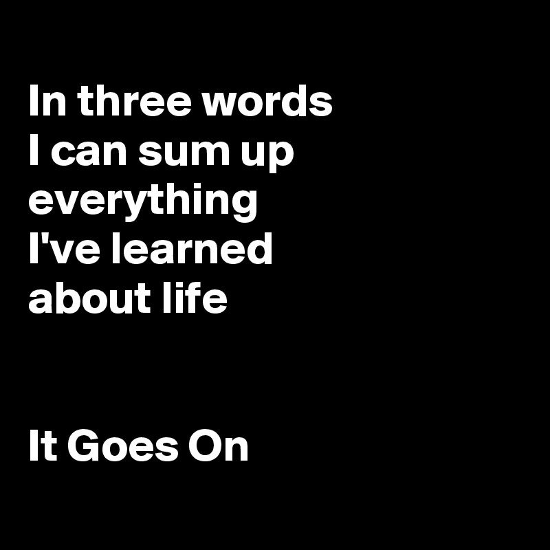 
In three words
I can sum up everything
I've learned 
about life


It Goes On

