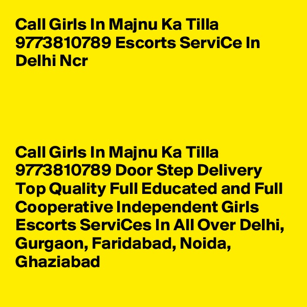 Call Girls In Majnu Ka Tilla 9773810789 Escorts ServiCe In Delhi Ncr
                                                              



Call Girls In Majnu Ka Tilla 9773810789 Door Step Delivery Top Quality Full Educated and Full Cooperative Independent Girls Escorts ServiCes In All Over Delhi, Gurgaon, Faridabad, Noida, Ghaziabad
