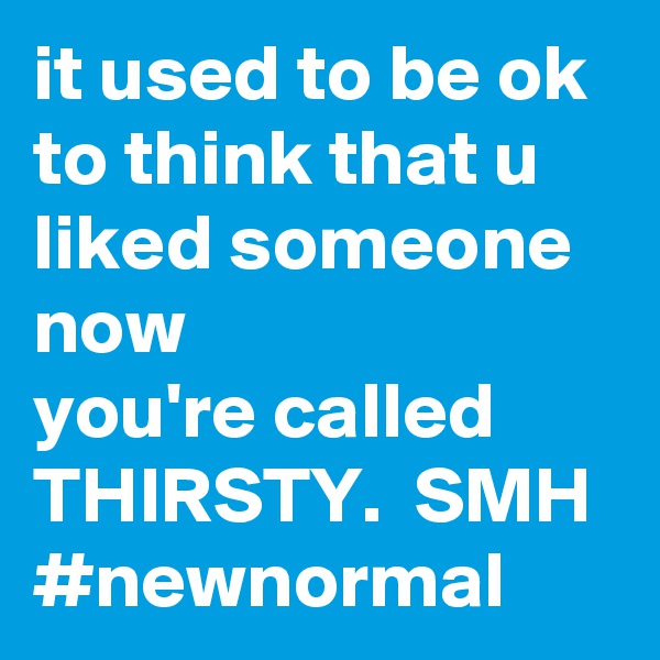 it used to be ok to think that u liked someone
now 
you're called THIRSTY.  SMH
#newnormal