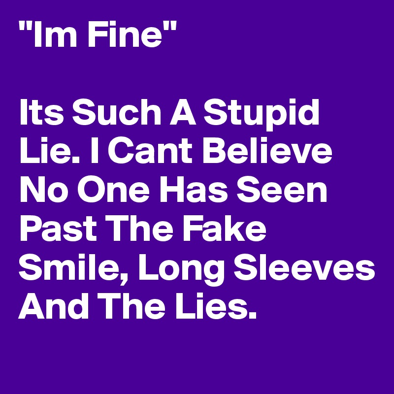 "Im Fine"

Its Such A Stupid Lie. I Cant Believe No One Has Seen Past The Fake Smile, Long Sleeves And The Lies.