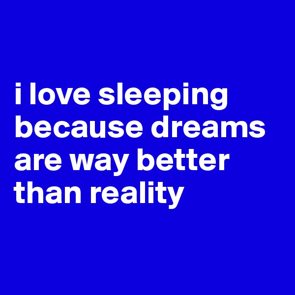 

i love sleeping because dreams are way better than reality

