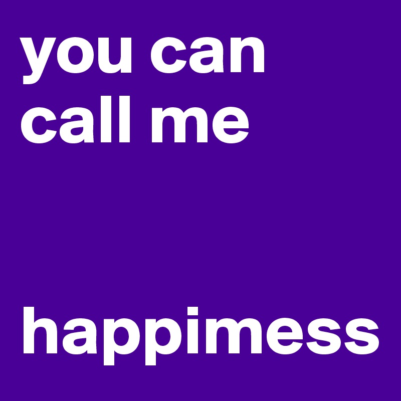 you can call me 


happimess